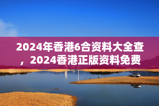 2024年香港6合资料大全查，2024香港正版资料免费大全精准：通俗的分析解答版权460.WIN.16