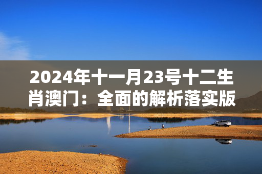 2024年十一月23号十二生肖澳门：全面的解析落实版权579.CC.67