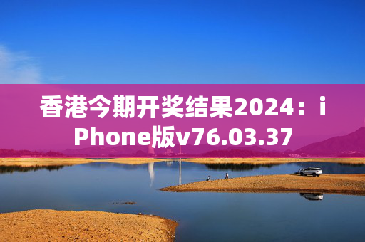 香港今期开奖结果2024：iPhone版v76.03.37