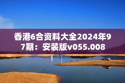 香港6合资料大全2024年97期：安装版v055.008