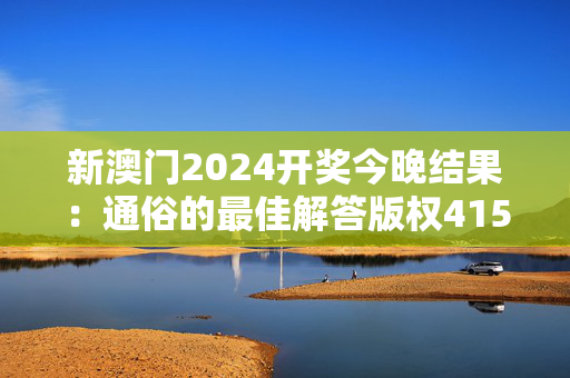 新澳门2024开奖今晚结果：通俗的最佳解答版权4153.3D.A1140