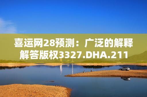 喜运网28预测：广泛的解释解答版权3327.DHA.211