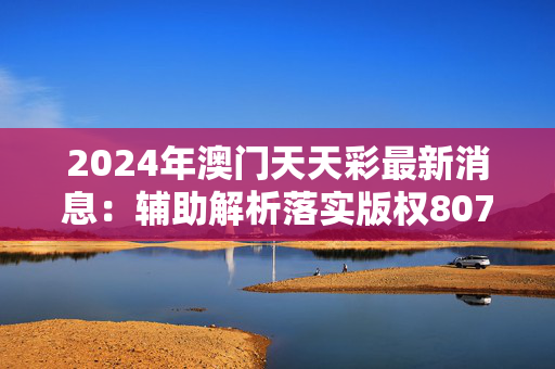 2024年澳门天天彩最新消息：辅助解析落实版权807.V1.52