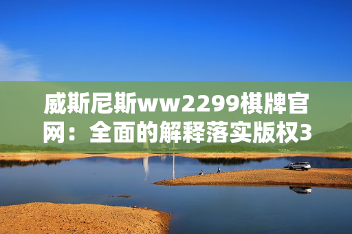 威斯尼斯ww2299棋牌官网：全面的解释落实版权3517.ISO.636