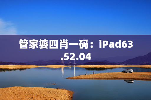 管家婆四肖一码：iPad63.52.04