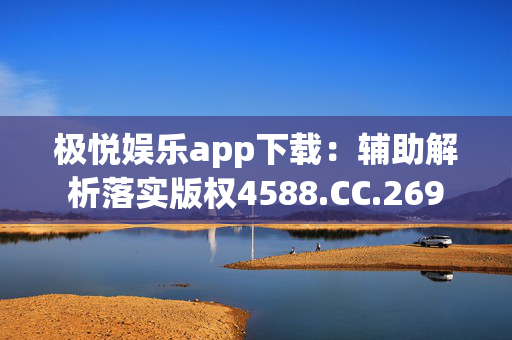 极悦娱乐app下载：辅助解析落实版权4588.CC.269