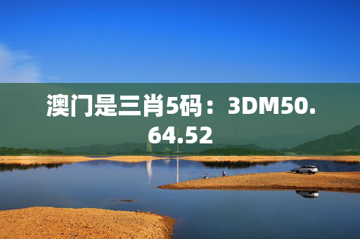 澳门是三肖5码：3DM50.64.52