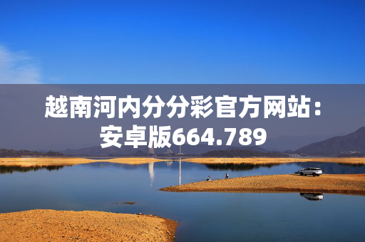 越南河内分分彩官方网站：安卓版664.789