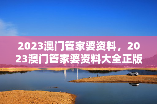 2023澳门管家婆资料，2023澳门管家婆资料大全正版资料免费：通俗的分析解答版权336.APP.13