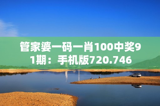 管家婆一码一肖100中奖91期：手机版720.746