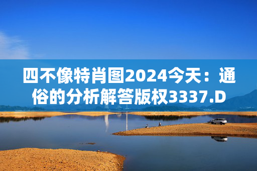 四不像特肖图2024今天：通俗的分析解答版权3337.DHA.221