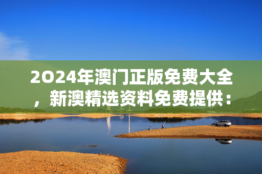 2O24年澳门正版免费大全，新澳精选资料免费提供：辅助解读分析版权726.PL.88