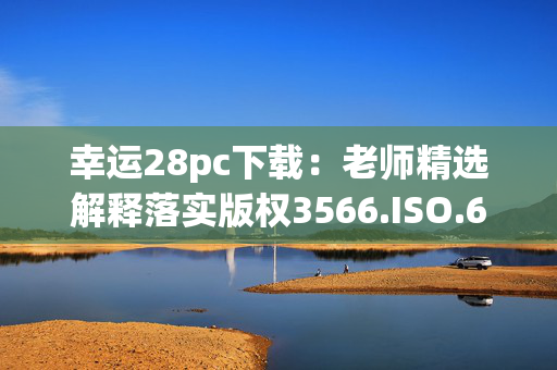 幸运28pc下载：老师精选解释落实版权3566.ISO.685