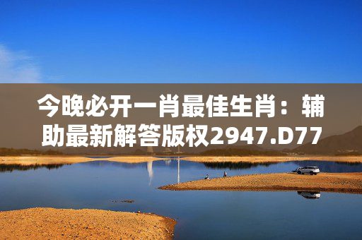 今晚必开一肖最佳生肖：辅助最新解答版权2947.D77