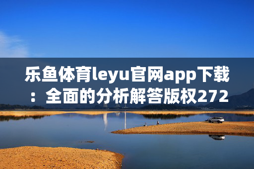 乐鱼体育leyu官网app下载：全面的分析解答版权2729.3D.A647