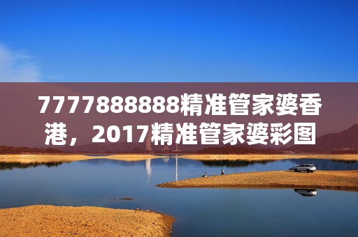 7777888888精准管家婆香港，2017精准管家婆彩图：全面的解析落实版权810.V1.55