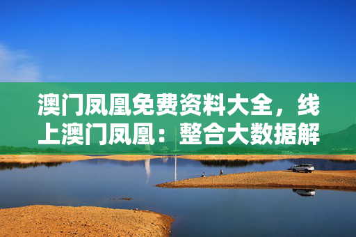 澳门凤凰免费资料大全，线上澳门凤凰：整合大数据解释落实版权1541.3D.A390