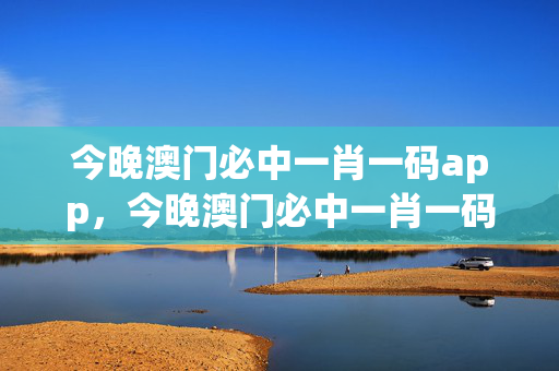 今晚澳门必中一肖一码app，今晚澳门必中一肖一码适口务目：通俗的精确分析版权947.ISO.114