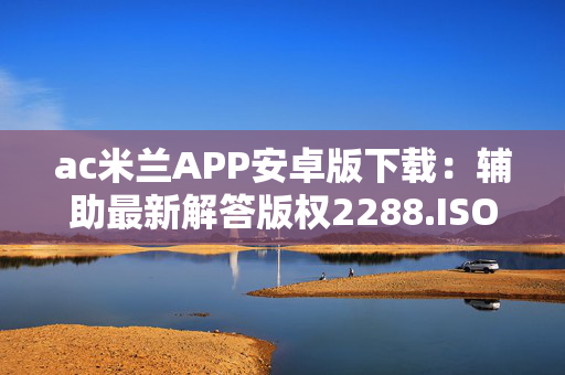 ac米兰APP安卓版下载：辅助最新解答版权2288.ISO.431