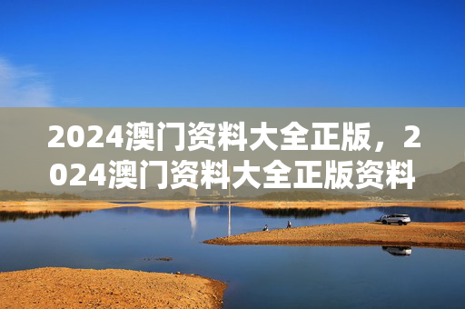 2024澳门资料大全正版，2024澳门资料大全正版资料免费2024年1期：精选解释落实版权654.DHA.70