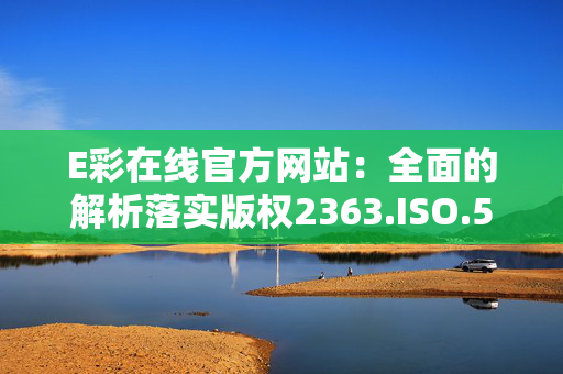 E彩在线官方网站：全面的解析落实版权2363.ISO.506