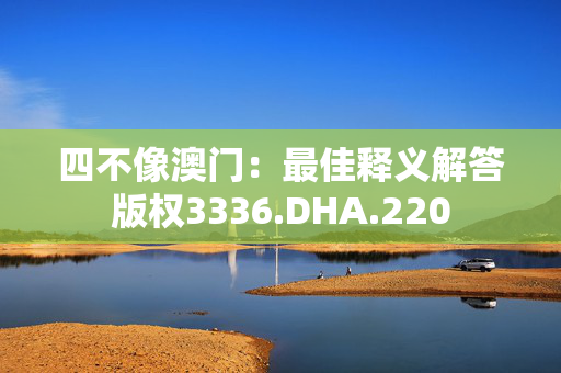 四不像澳门：最佳释义解答版权3336.DHA.220