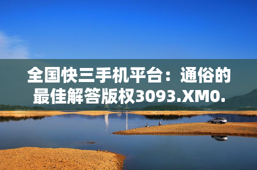 全国快三手机平台：通俗的最佳解答版权3093.XM0.174