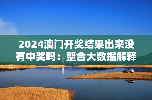 2024澳门开奖结果出来没有中奖吗：整合大数据解释落实版权1508.3D.A357