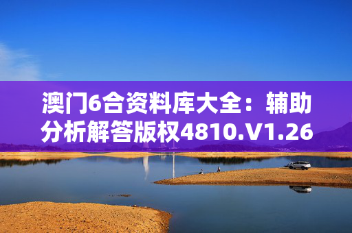 澳门6合资料库大全：辅助分析解答版权4810.V1.269