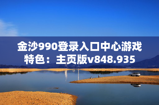 金沙990登录入口中心游戏特色：主页版v848.935