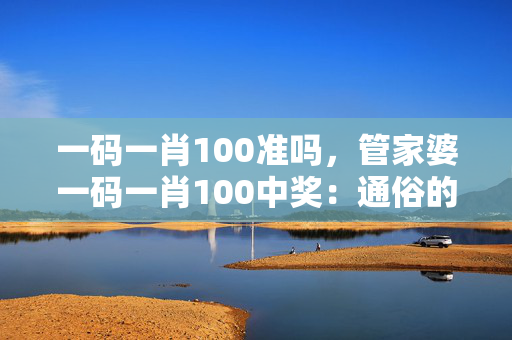 一码一肖100准吗，管家婆一码一肖100中奖：通俗的解释落实版权835.ISO.002