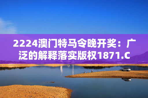 2224澳门特马令晚开奖：广泛的解释落实版权1871.CC.90