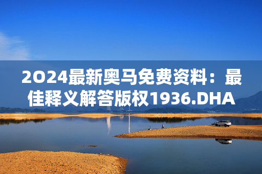 2O24最新奥马免费资料：最佳释义解答版权1936.DHA.86