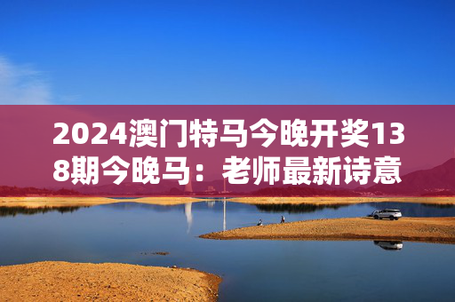 2024澳门特马今晚开奖138期今晚马：老师最新诗意解释落实版权1594.D38