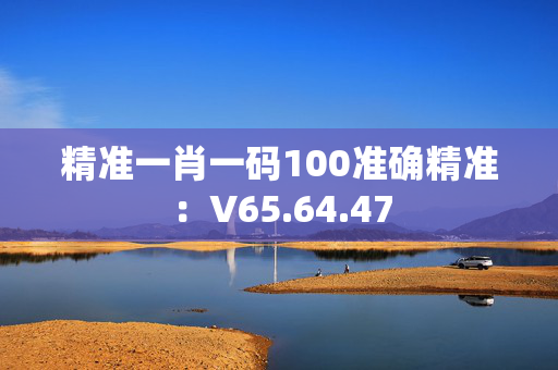 精准一肖一码100准确精准：V65.64.47