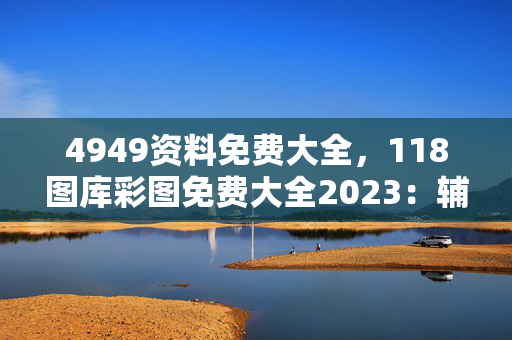 4949资料免费大全，118图库彩图免费大全2023：辅助分析解答版权769.V1.14