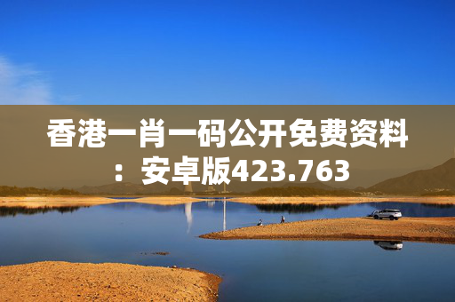 香港一肖一码公开免费资料：安卓版423.763