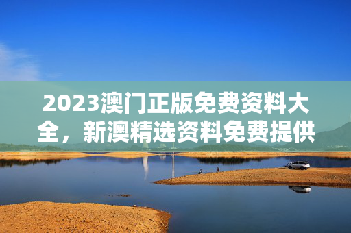 2023澳门正版免费资料大全，新澳精选资料免费提供：全面的解释落实版权313.DS0.17