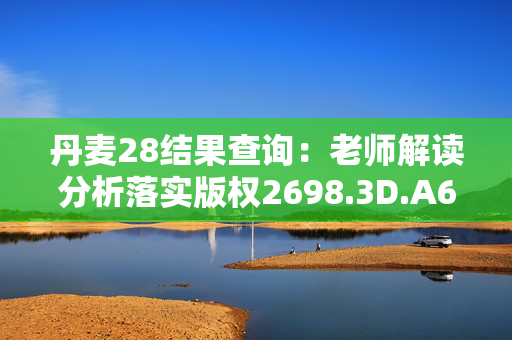 丹麦28结果查询：老师解读分析落实版权2698.3D.A616