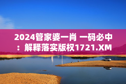 2024管家婆一肖 一码必中：解释落实版权1721.XM0.74