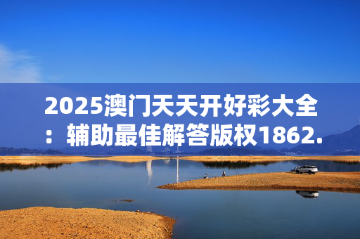 2025澳门天天开好彩大全：辅助最佳解答版权1862.CC.81