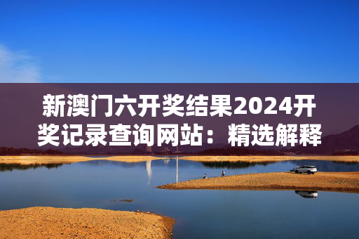 新澳门六开奖结果2024开奖记录查询网站：精选解释落实版权4234.3D.A1221