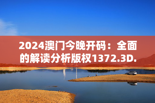 2024澳门今晚开码：全面的解读分析版权1372.3D.A221