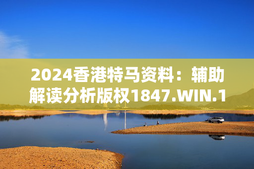 2024香港特马资料：辅助解读分析版权1847.WIN.130