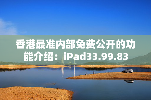 香港最准内部免费公开的功能介绍：iPad33.99.83