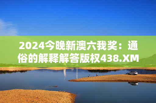 2024今晚新澳六我奖：通俗的解释解答版权438.XM0.63