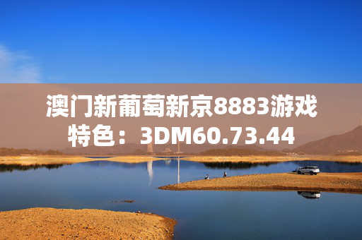 澳门新葡萄新京8883游戏特色：3DM60.73.44