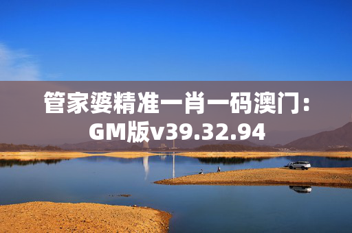 管家婆精准一肖一码澳门：GM版v39.32.94