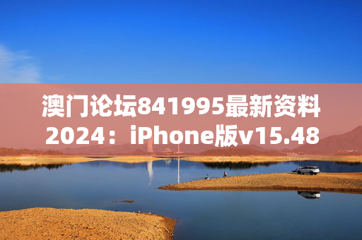 澳门论坛841995最新资料2024：iPhone版v15.48.02