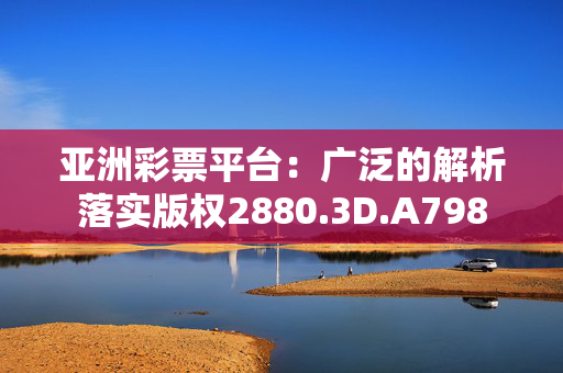 亚洲彩票平台：广泛的解析落实版权2880.3D.A798